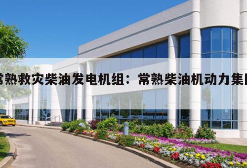 常熟救災柴油發電機組：常熟柴油機動力集團 